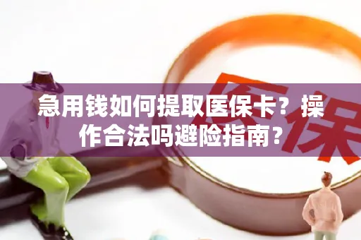 急用钱如何提取医保卡？操作合法吗避险指南？